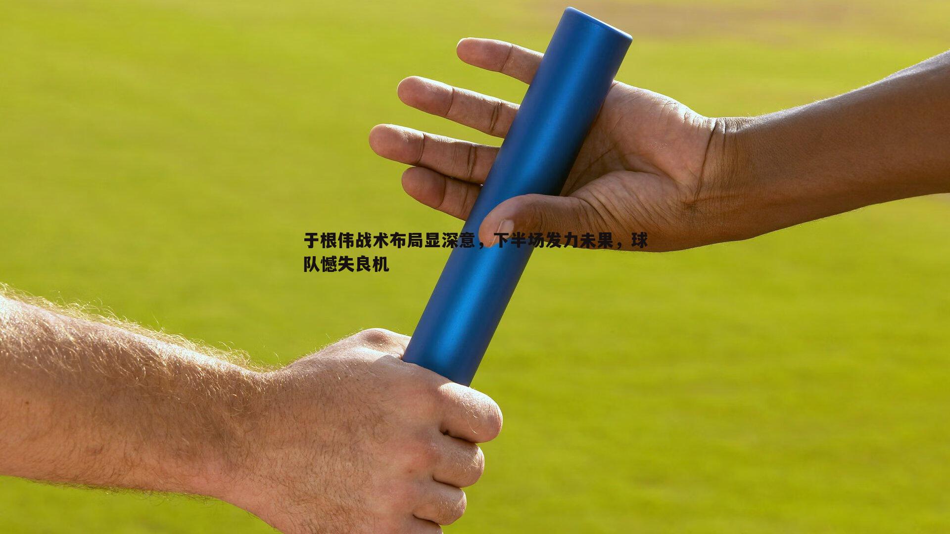 千亿球友会-于根伟战术布局显深意，下半场发力未果，球队憾失良机