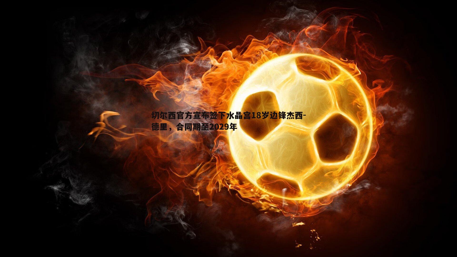 千亿球友会-切尔西官方宣布签下水晶宫18岁边锋杰西-德里，合同期至2029年