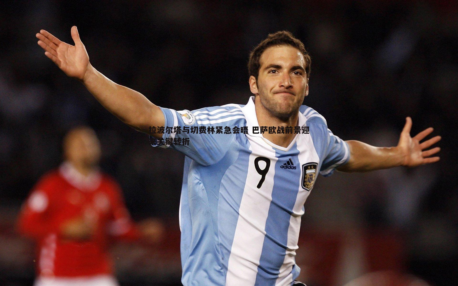 拉波尔塔与切费林紧急会晤 巴萨欧战前景迎来关键转折