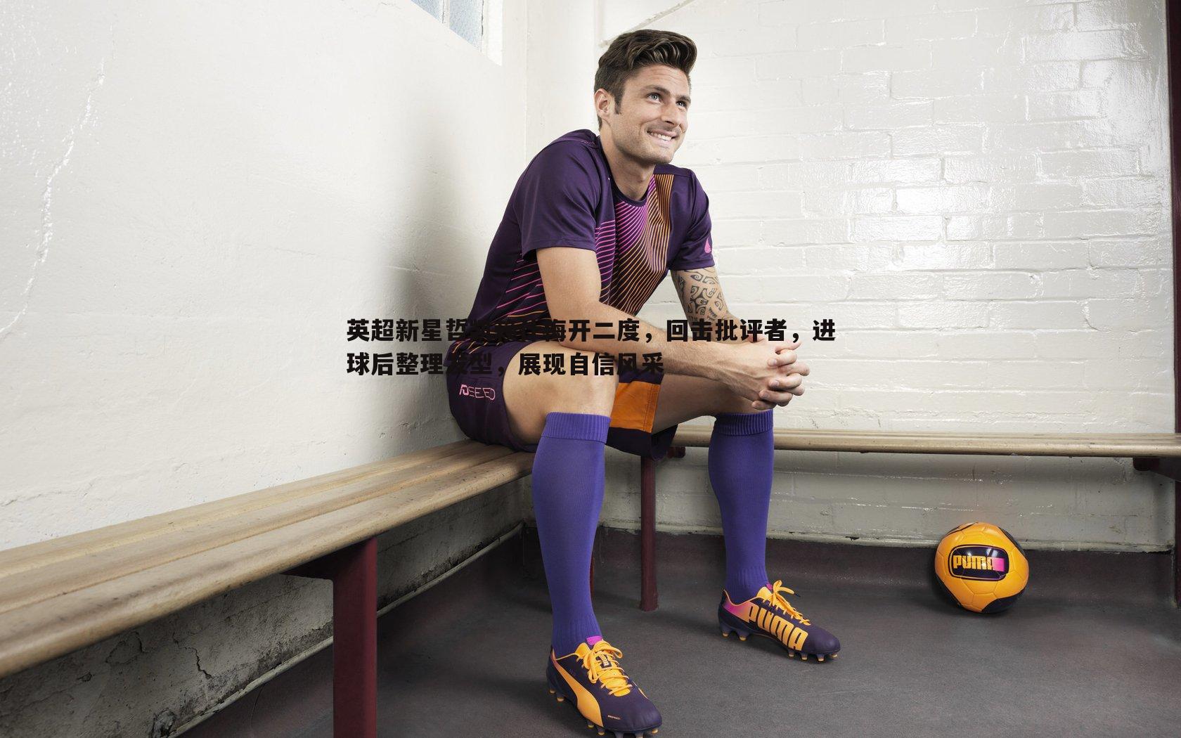 英超新星哲凯赖什梅开二度,回击批评者,进球后整理发型,展现自信风采